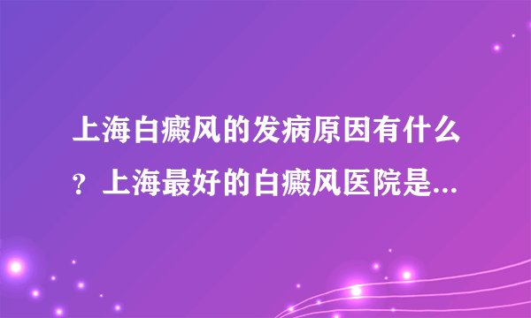 上海白癜风的发病原因有什么？上海最好的白癜风医院是哪家？上海海淞白癜风医院怎么样？