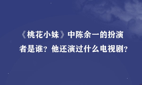 《桃花小妹》中陈余一的扮演者是谁？他还演过什么电视剧？