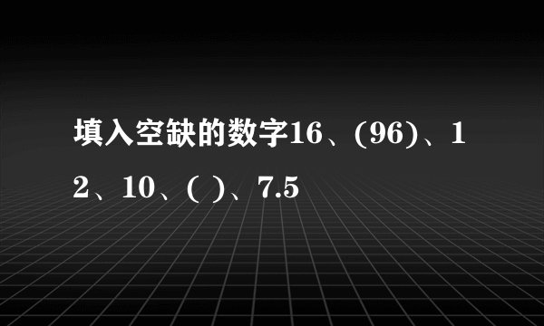 填入空缺的数字16、(96)、12、10、( )、7.5