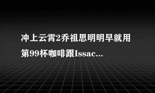 冲上云霄2乔祖思明明早就用第99杯咖啡跟Issac表白过的呀,为什么后面的剧情Issac又不知道祖思暗恋他了?