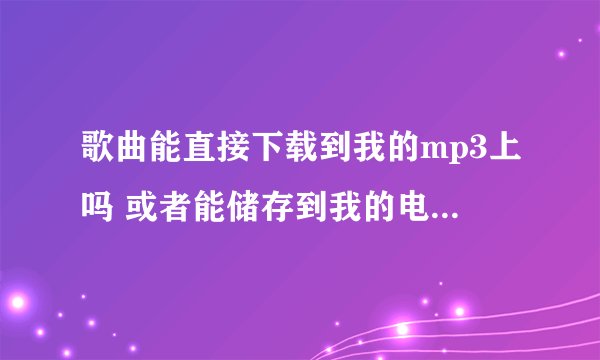 歌曲能直接下载到我的mp3上吗 或者能储存到我的电脑上吗 有这样的网站吗 本人是一个菜菜鸟