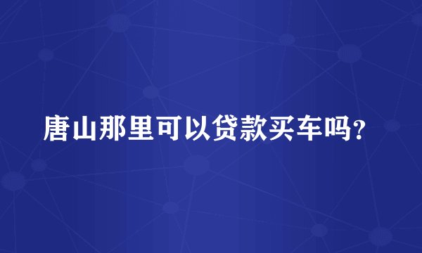 唐山那里可以贷款买车吗？