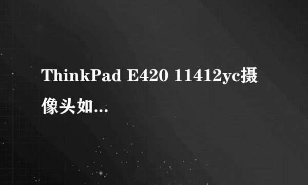 ThinkPad E420 11412yc摄像头如何体现出来？