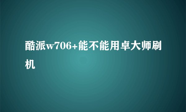 酷派w706+能不能用卓大师刷机