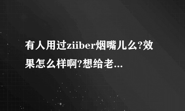 有人用过ziiber烟嘴儿么?效果怎么样啊?想给老爸买一个,但是不知道有用没。