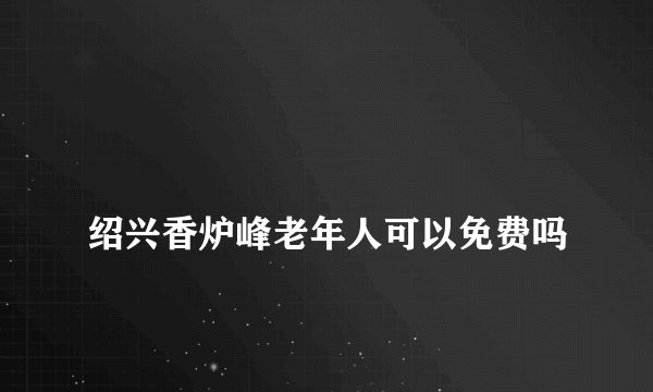 
绍兴香炉峰老年人可以免费吗

