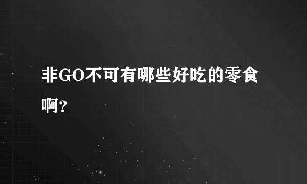 非GO不可有哪些好吃的零食啊？