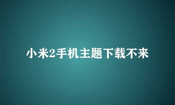 小米2手机主题下载不来