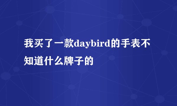 我买了一款daybird的手表不知道什么牌子的