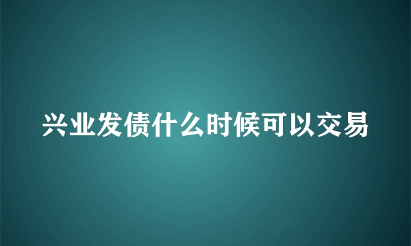 兴业发债什么时候可以交易