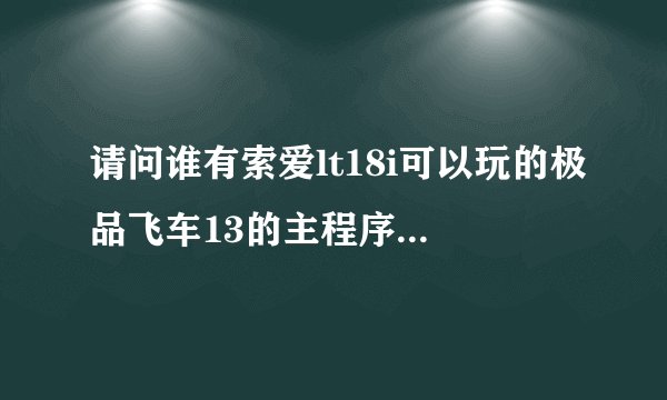 请问谁有索爱lt18i可以玩的极品飞车13的主程序+数据包