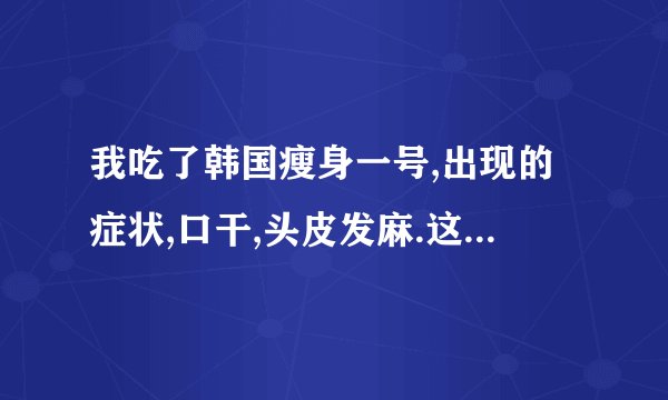 我吃了韩国瘦身一号,出现的症状,口干,头皮发麻.这些症状正常吗.