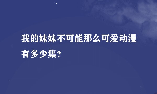 我的妹妹不可能那么可爱动漫有多少集？