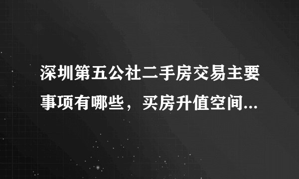 深圳第五公社二手房交易主要事项有哪些，买房升值空间有多大？
