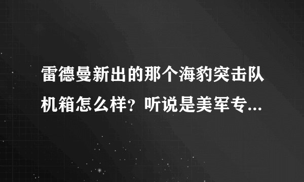 雷德曼新出的那个海豹突击队机箱怎么样？听说是美军专用的，肯定不一般吧