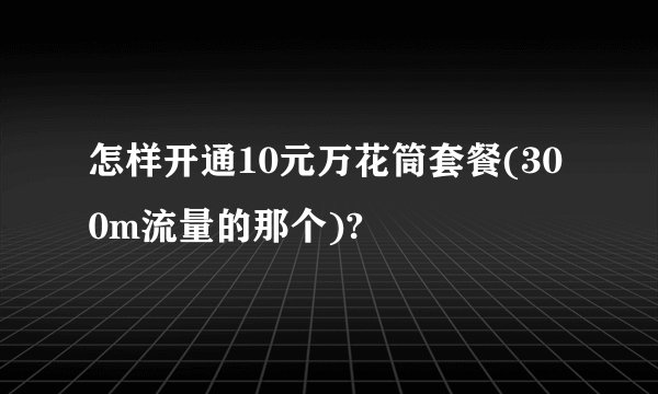 怎样开通10元万花筒套餐(300m流量的那个)?