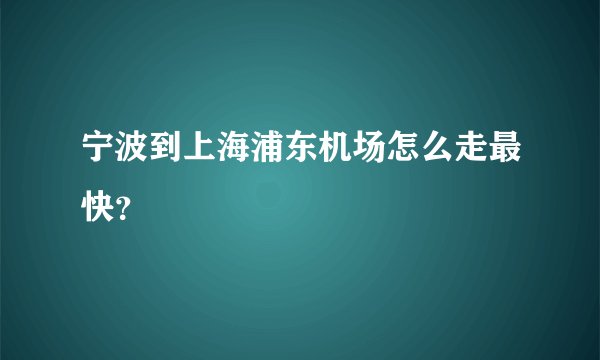 宁波到上海浦东机场怎么走最快？