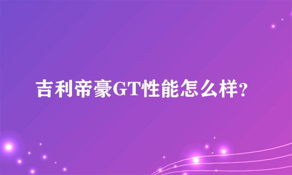 吉利帝豪GT性能怎么样？