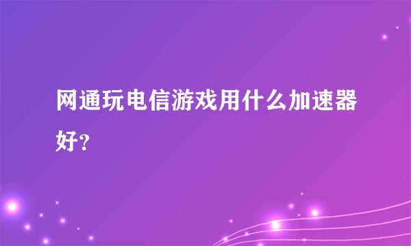 网通玩电信游戏用什么加速器好？