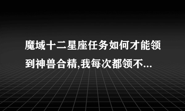 魔域十二星座任务如何才能领到神兽合精,我每次都领不到,都给领光了,请给个技巧,不要给我说什么留到下个月