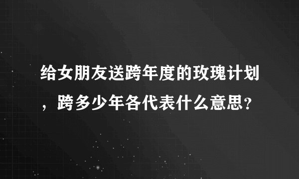 给女朋友送跨年度的玫瑰计划，跨多少年各代表什么意思？