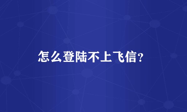 怎么登陆不上飞信？
