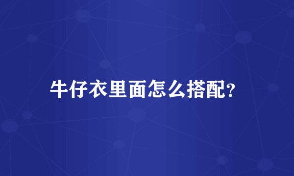 牛仔衣里面怎么搭配？