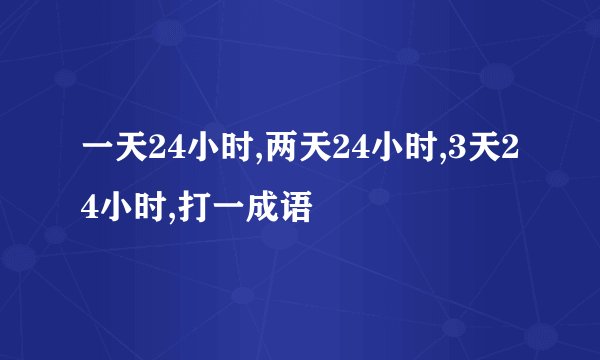 一天24小时,两天24小时,3天24小时,打一成语