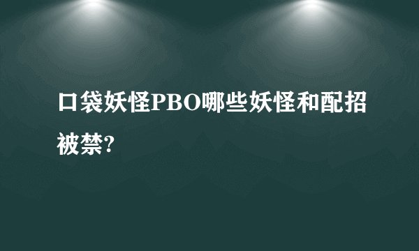 口袋妖怪PBO哪些妖怪和配招被禁?