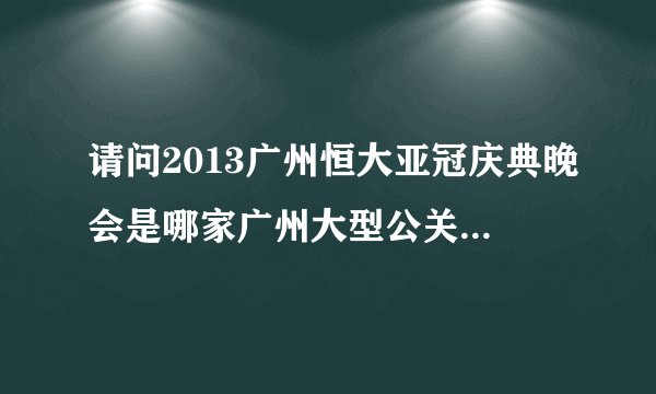 请问2013广州恒大亚冠庆典晚会是哪家广州大型公关活动策划公司做的？