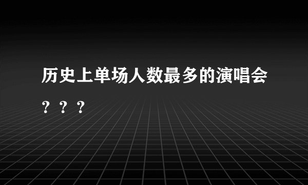 历史上单场人数最多的演唱会？？？