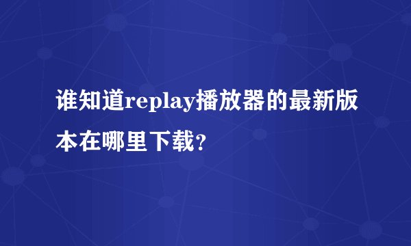 谁知道replay播放器的最新版本在哪里下载？