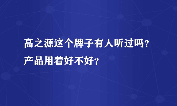 高之源这个牌子有人听过吗？产品用着好不好？