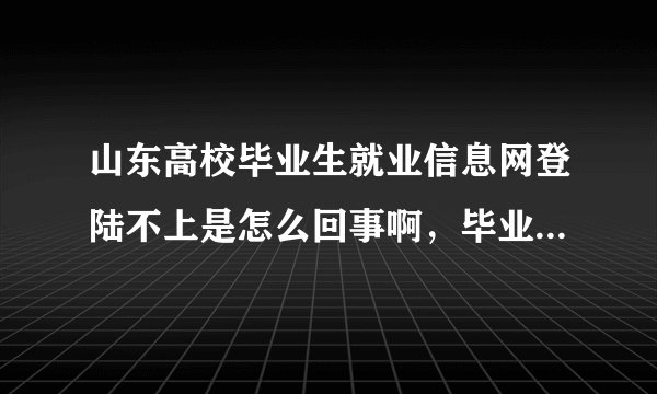 山东高校毕业生就业信息网登陆不上是怎么回事啊，毕业证已经领了