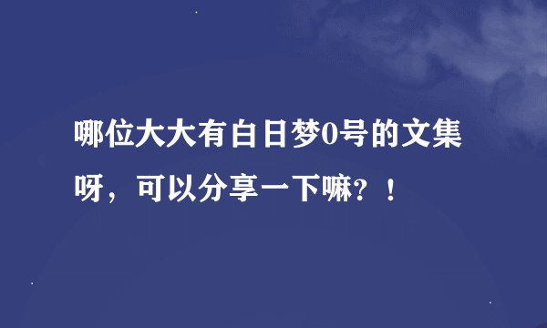 哪位大大有白日梦0号的文集呀，可以分享一下嘛？！