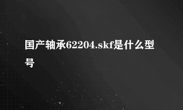 国产轴承62204.skf是什么型号