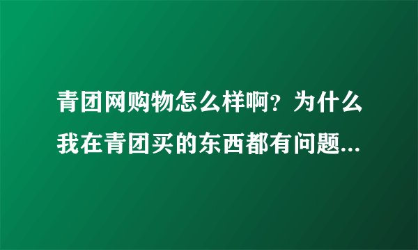 青团网购物怎么样啊？为什么我在青团买的东西都有问题？而且客服还特别牛，都不给换货，自己还要掏邮费？
