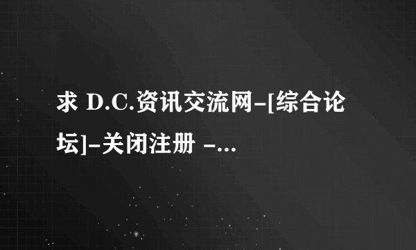 求 D.C.资讯交流网-[综合论坛]-关闭注册 - Powered by Discuz! 8月15号以后的最新网址