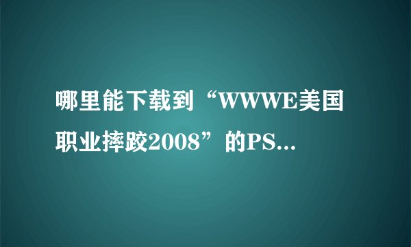 哪里能下载到“WWWE美国职业摔跤2008”的PSP游戏？