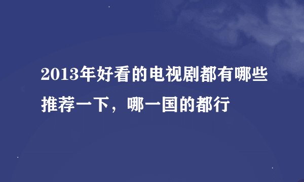 2013年好看的电视剧都有哪些推荐一下，哪一国的都行
