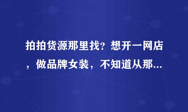 拍拍货源那里找？想开一网店，做品牌女装，不知道从那里进货，望各位前辈指点！