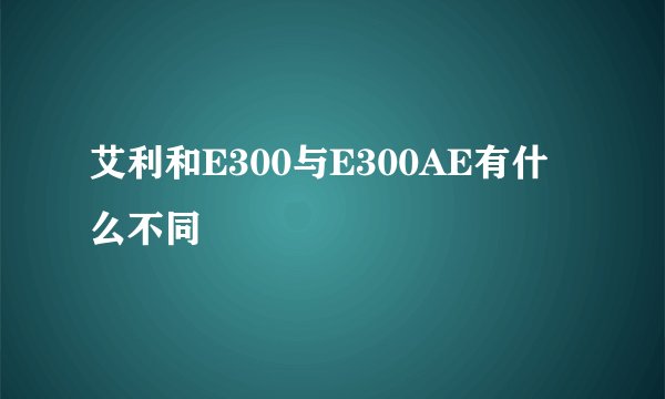 艾利和E300与E300AE有什么不同