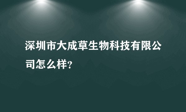深圳市大成草生物科技有限公司怎么样？