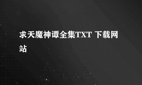 求天魔神谭全集TXT 下载网站