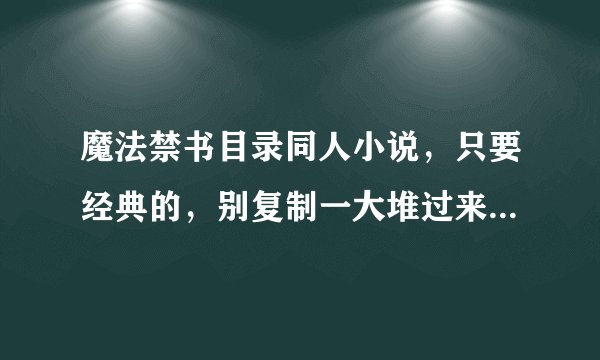 魔法禁书目录同人小说，只要经典的，别复制一大堆过来~！有简介更好了~！