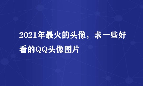 2021年最火的头像，求一些好看的QQ头像图片