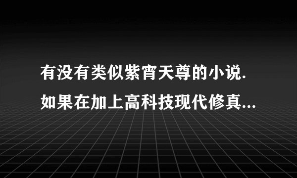有没有类似紫宵天尊的小说.如果在加上高科技现代修真跟好。 各位书友们。帮小弟一个忙吧。