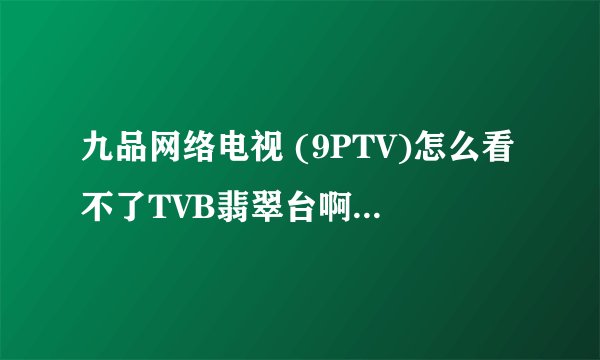 九品网络电视 (9PTV)怎么看不了TVB翡翠台啊求大神帮助