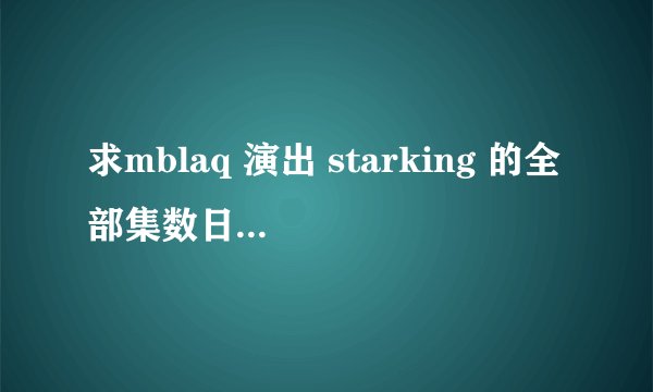 求mblaq 演出 starking 的全部集数日期 和有一集 李准和利特靠在一起比的 好像在说很像的意思 那是哪一集