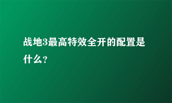 战地3最高特效全开的配置是什么？